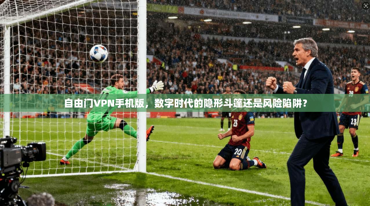 自由门VPN手机版,数字时代的隐形斗篷还是风险陷阱?