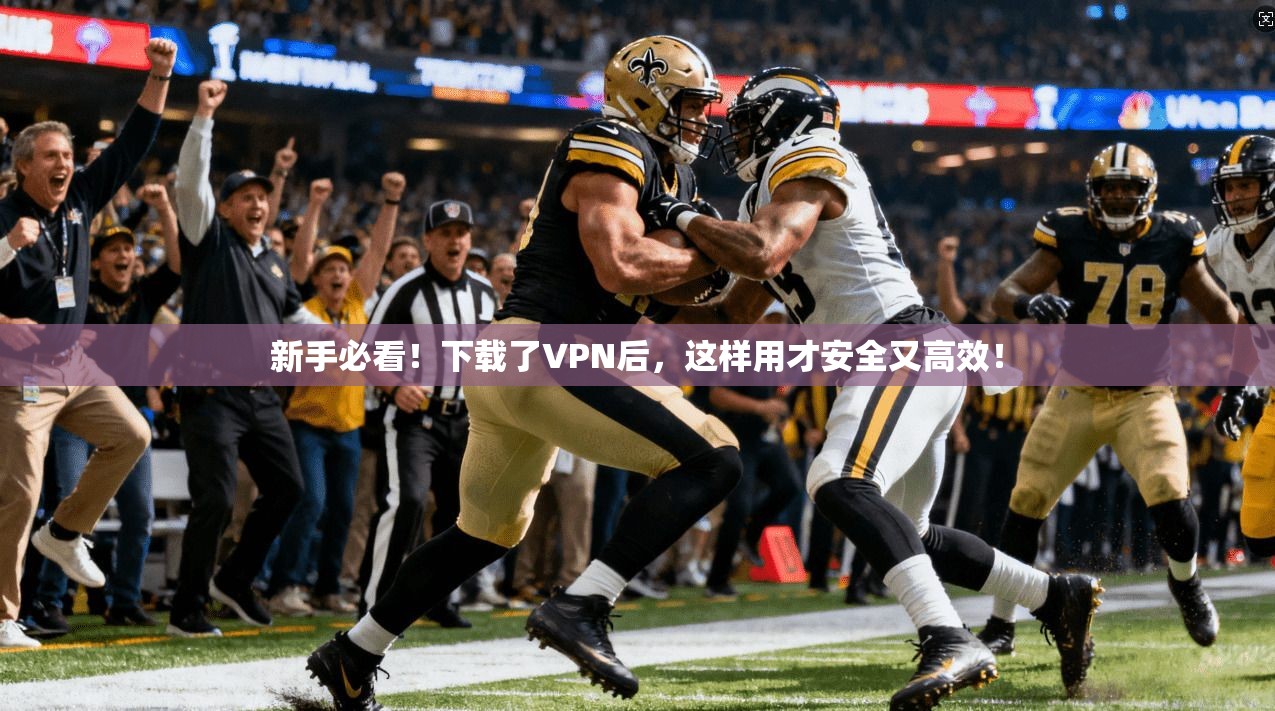 新手必看!下载了VPN后,这样用才安全又高效!