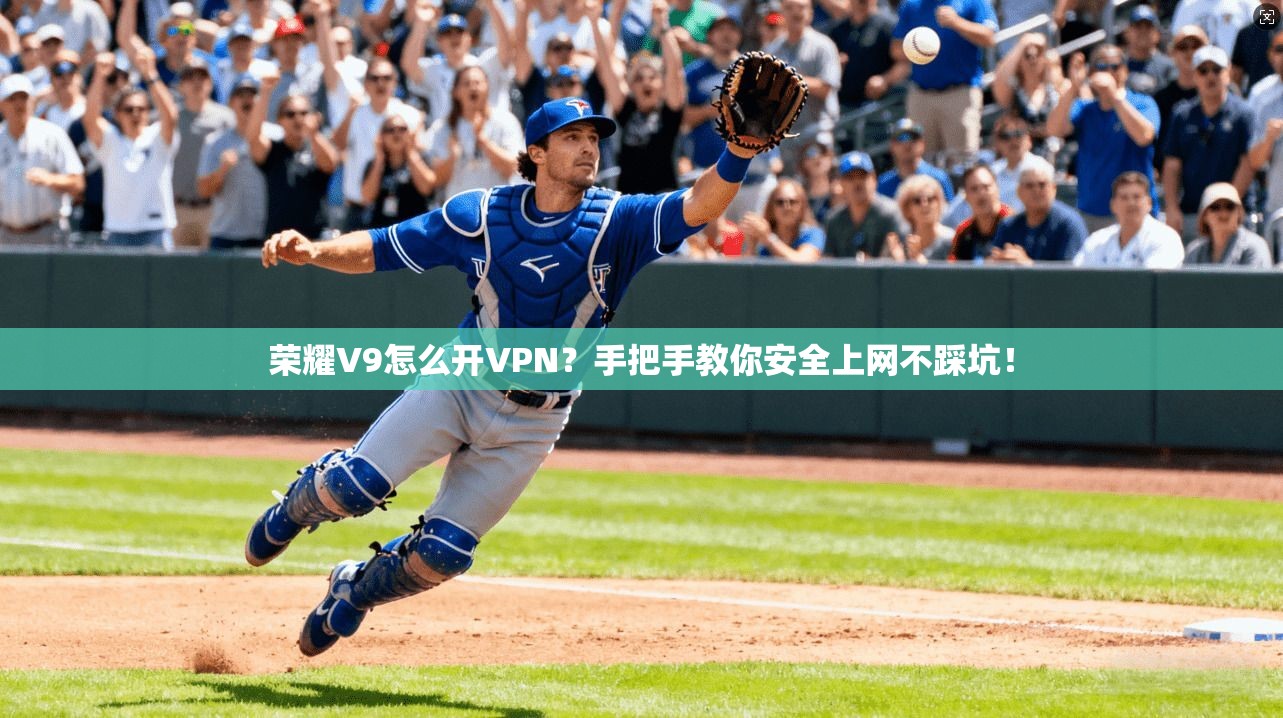 荣耀V9怎么开VPN?手把手教你安全上网不踩坑!