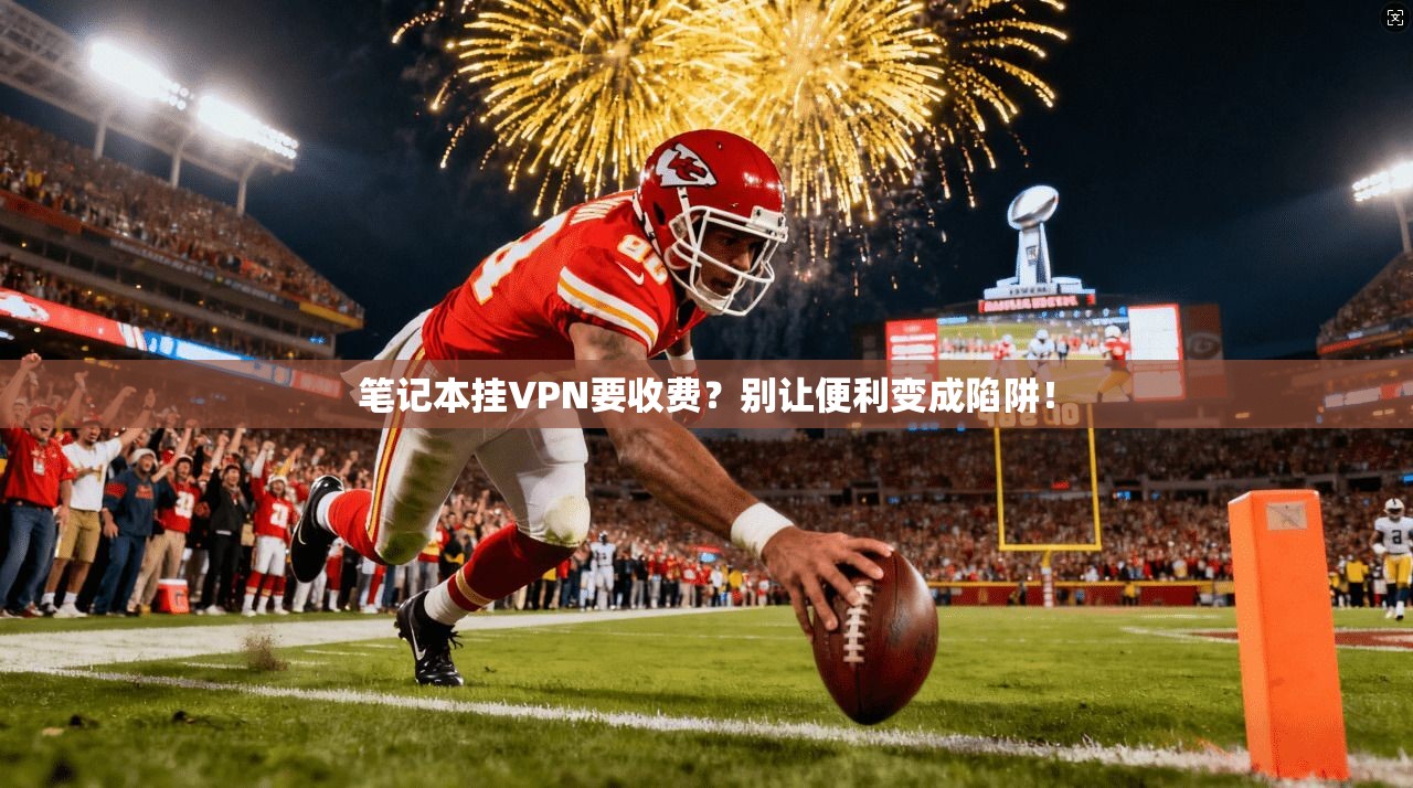 笔记本挂VPN要收费？别让便利变成陷阱！