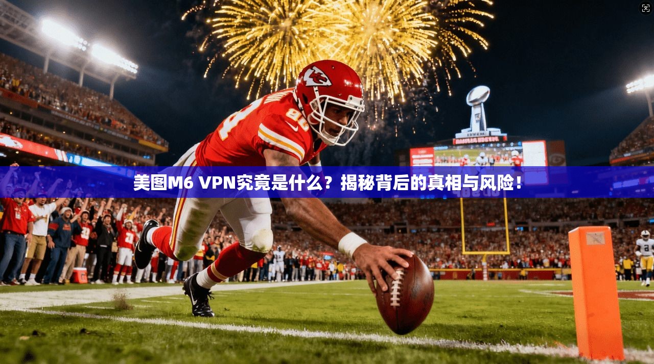 美图M6 VPN究竟是什么?揭秘背后的真相与风险!