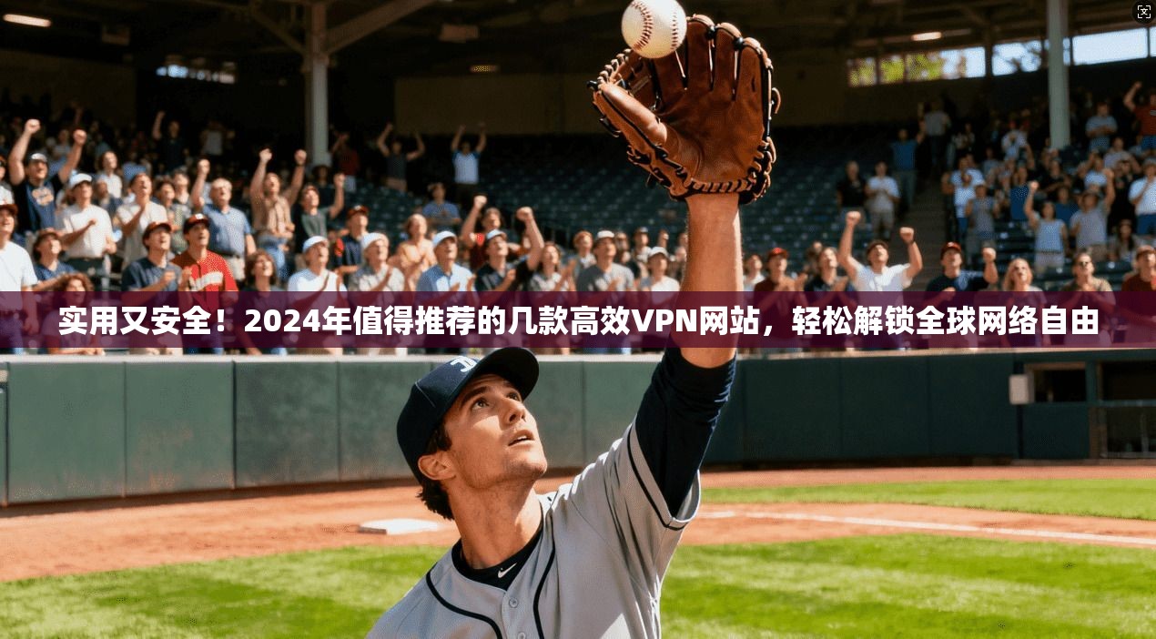 实用又安全!2024年值得推荐的几款高效VPN网站,轻松解锁全球网络自由