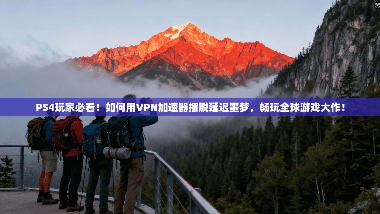 PS4玩家必看!如何用VPN加速器摆脱延迟噩梦,畅玩全球游戏大作!