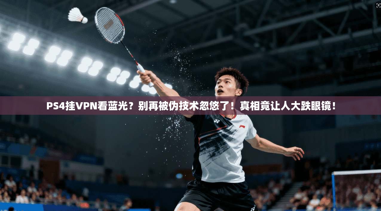 PS4挂VPN看蓝光?别再被伪技术忽悠了!真相竟让人大跌眼镜!