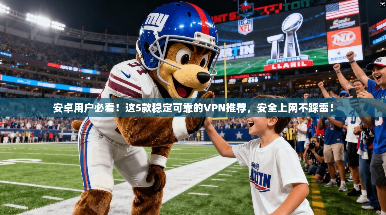 安卓用户必看！这5款稳定可靠的VPN推荐，安全上网不踩雷！