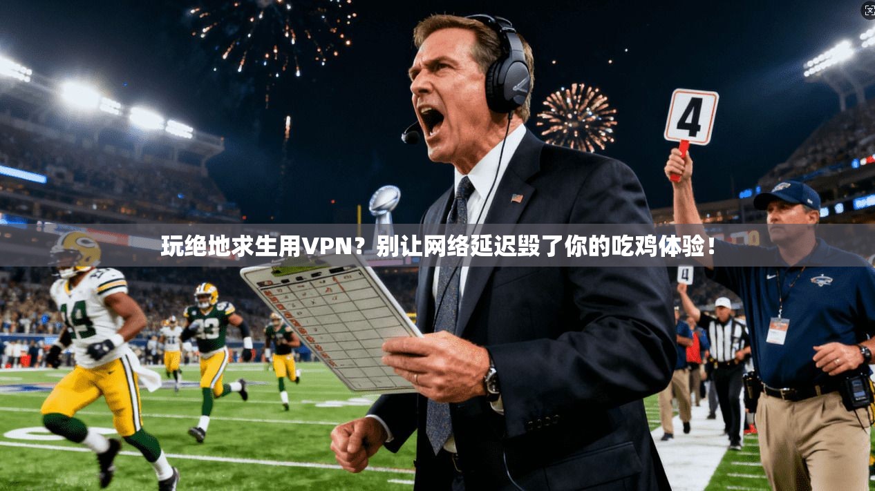 玩绝地求生用VPN？别让网络延迟毁了你的吃鸡体验！
