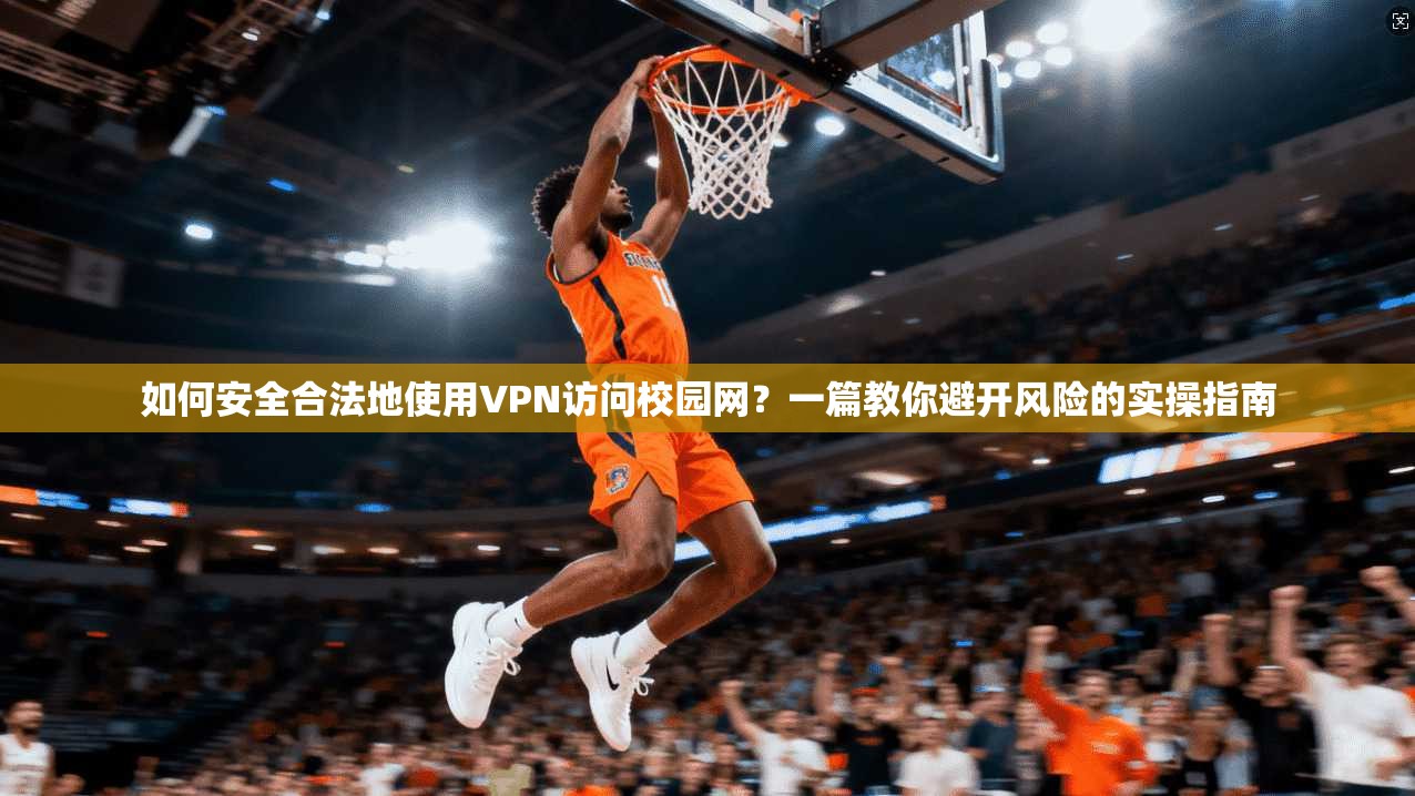 如何安全合法地使用VPN访问校园网？一篇教你避开风险的实操指南