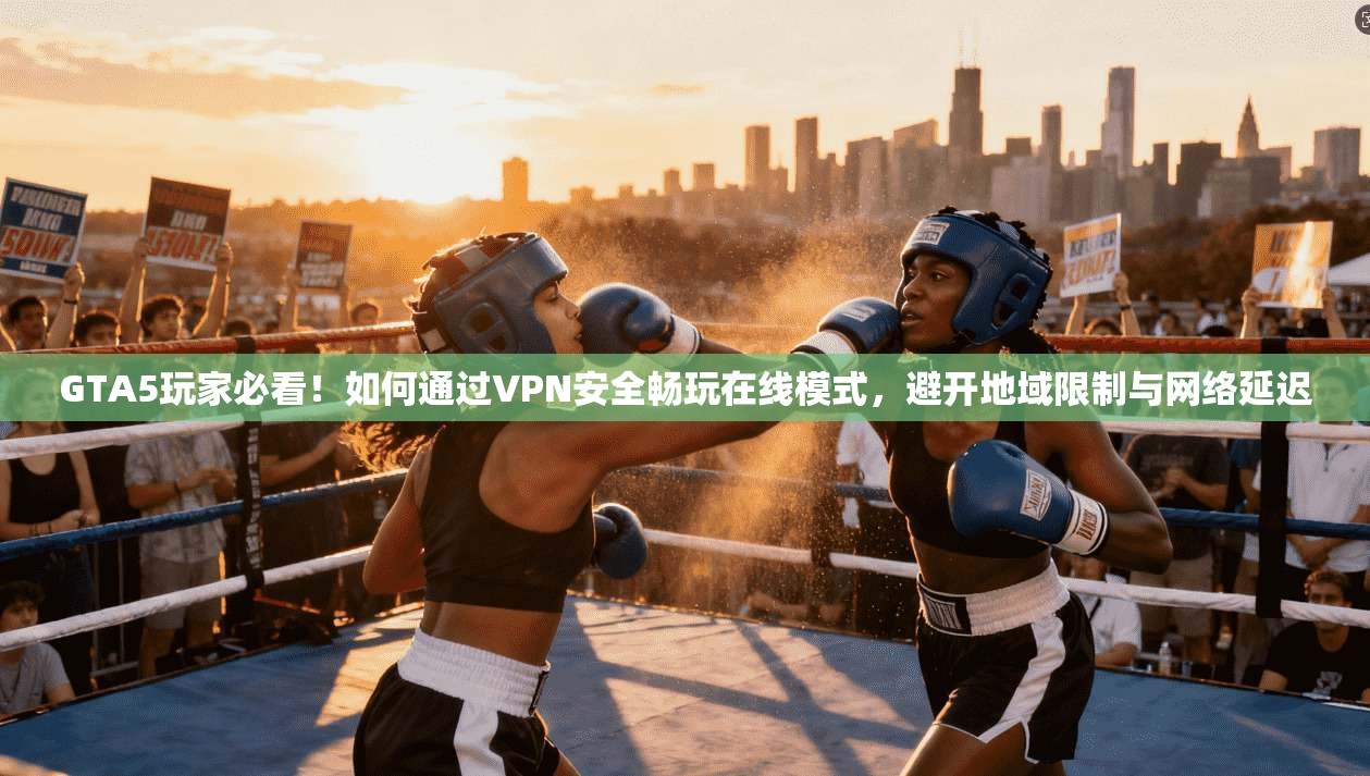 GTA5玩家必看！如何通过VPN安全畅玩在线模式，避开地域限制与网络延迟
