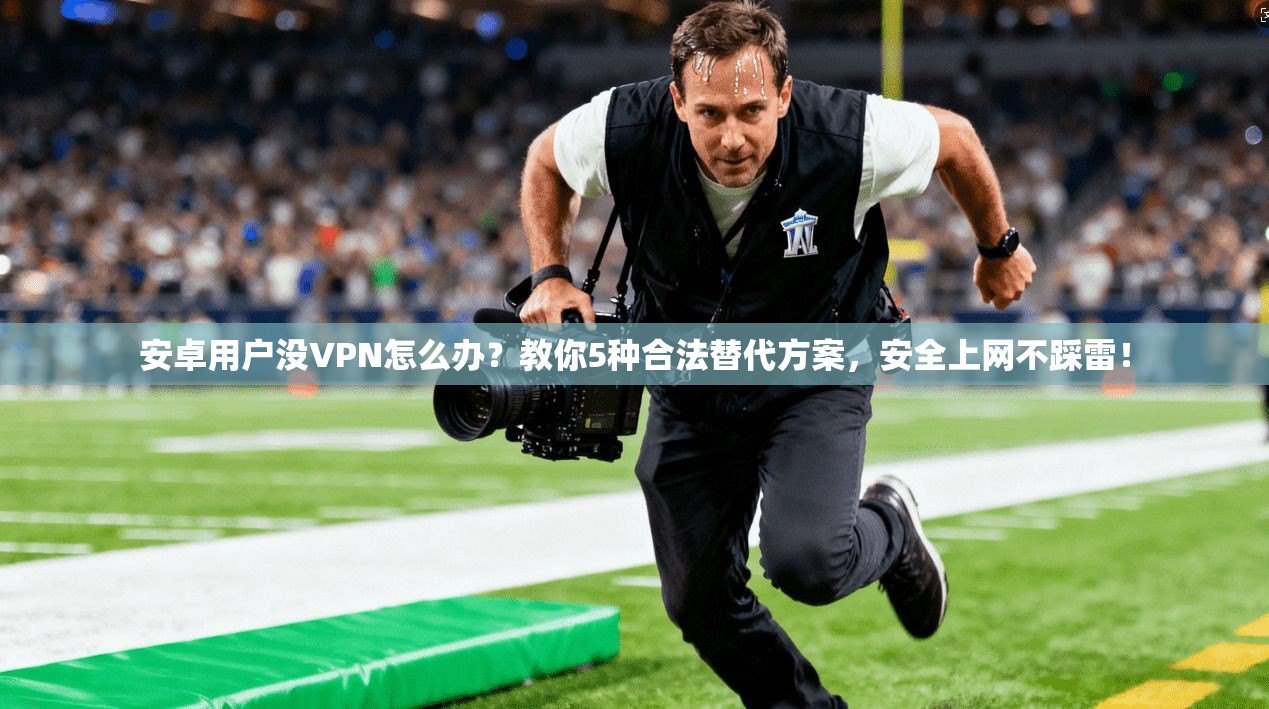 安卓用户没VPN怎么办?教你5种合法替代方案,安全上网不踩雷!