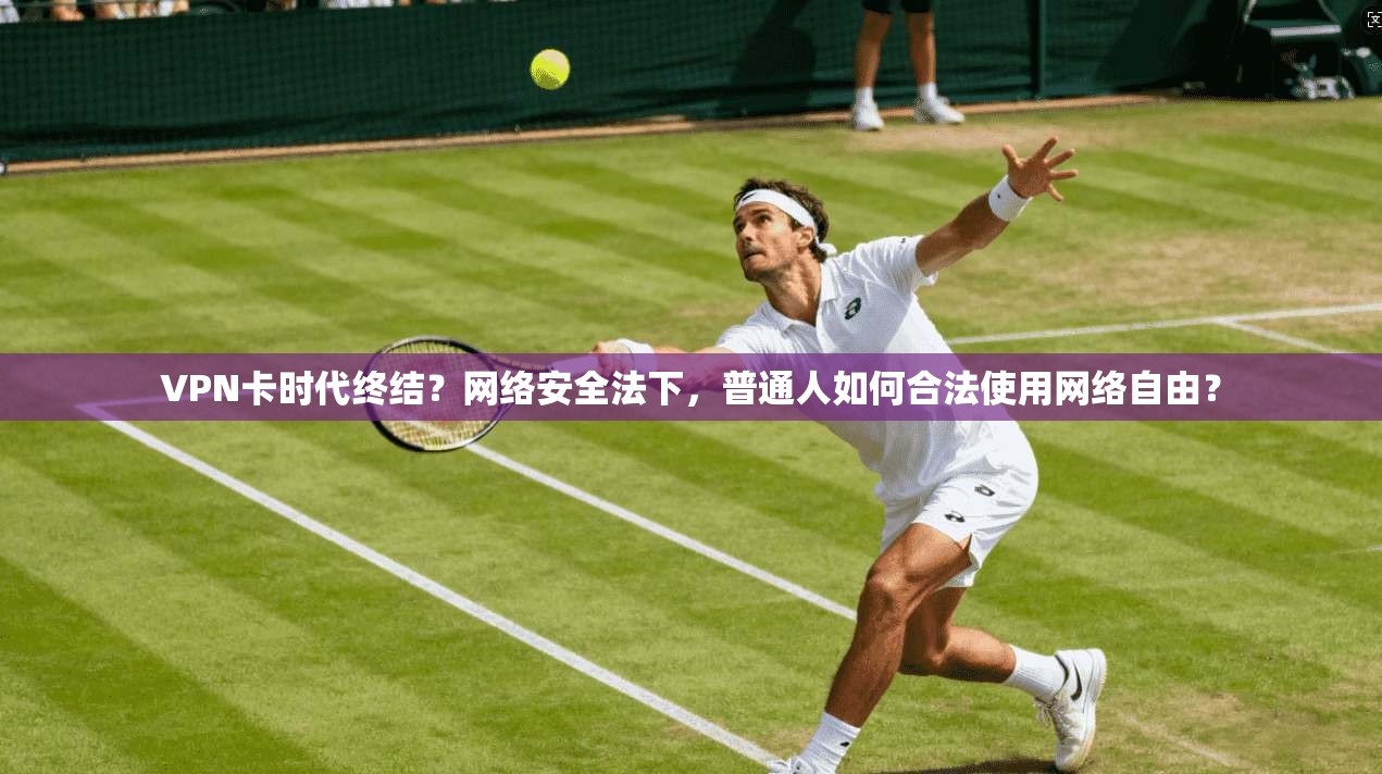 VPN卡时代终结？网络安全法下，普通人如何合法使用网络自由？