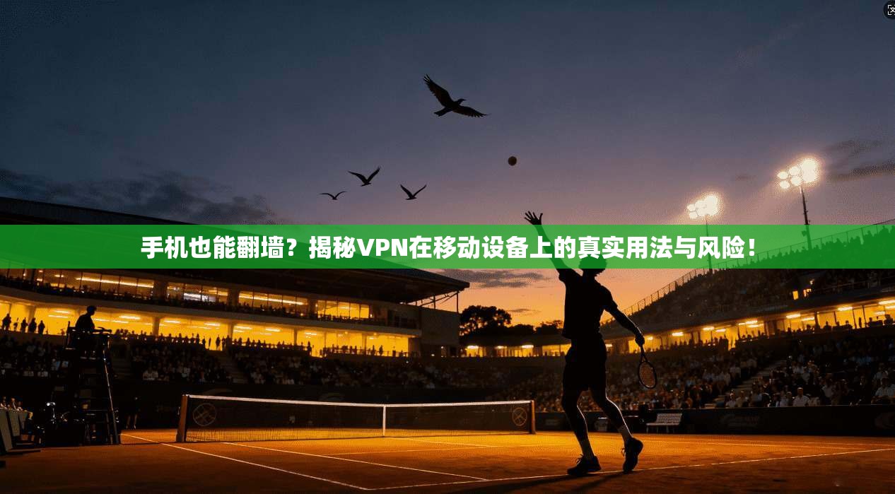 手机也能翻墙?揭秘VPN在移动设备上的真实用法与风险!
