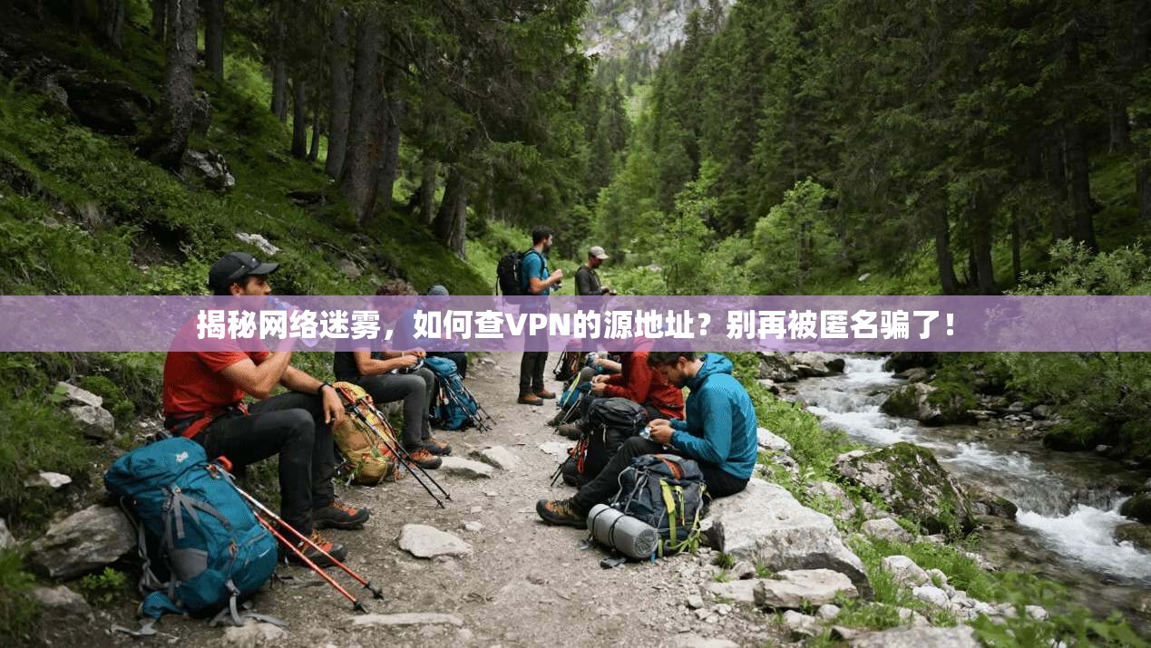 揭秘网络迷雾,如何查VPN的源地址?别再被匿名骗了!