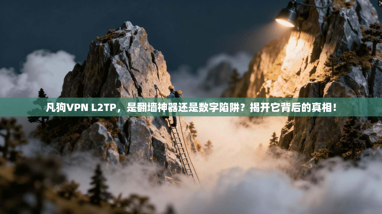 凡狗VPN L2TP,是翻墙神器还是数字陷阱?揭开它背后的真相!