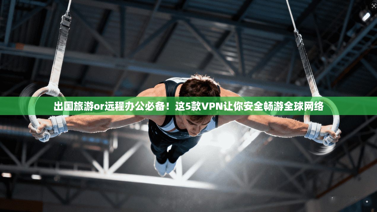 出国旅游or远程办公必备！这5款VPN让你安全畅游全球网络