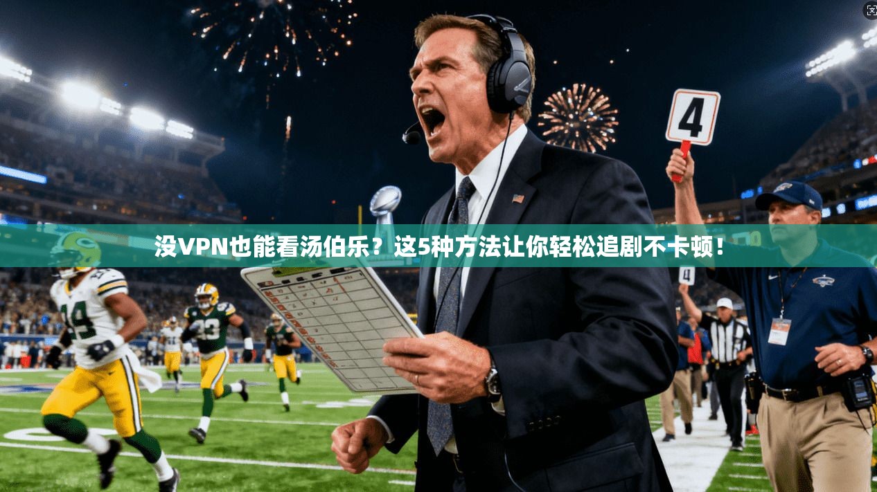 没VPN也能看汤伯乐？这5种方法让你轻松追剧不卡顿！