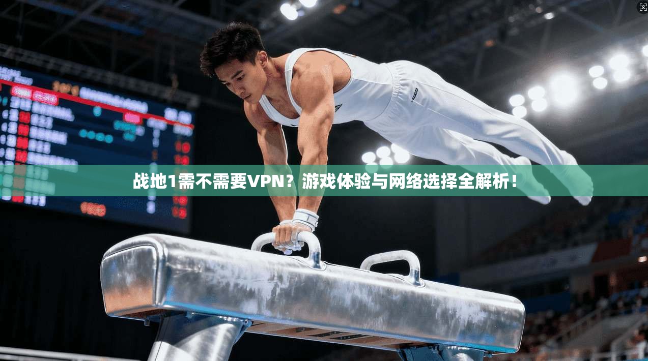 战地1需不需要VPN？游戏体验与网络选择全解析！