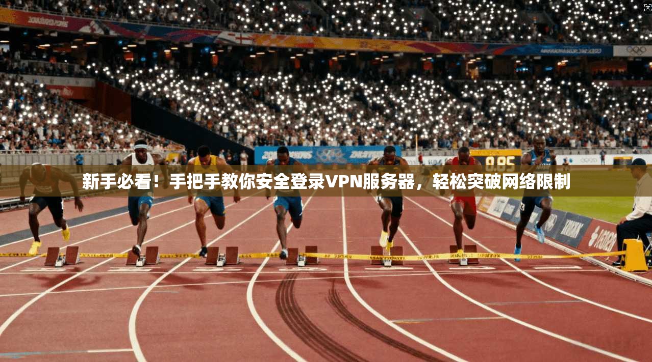 新手必看！手把手教你安全登录VPN服务器，轻松突破网络限制