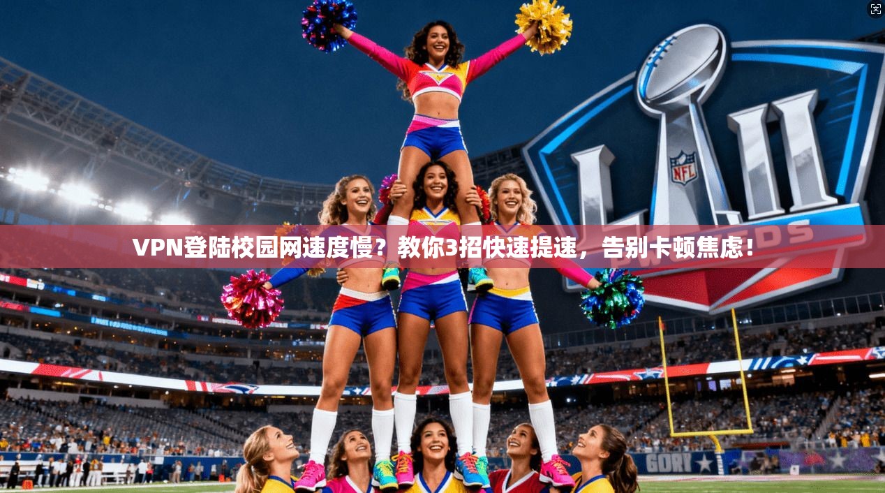 VPN登陆校园网速度慢？教你3招快速提速，告别卡顿焦虑！