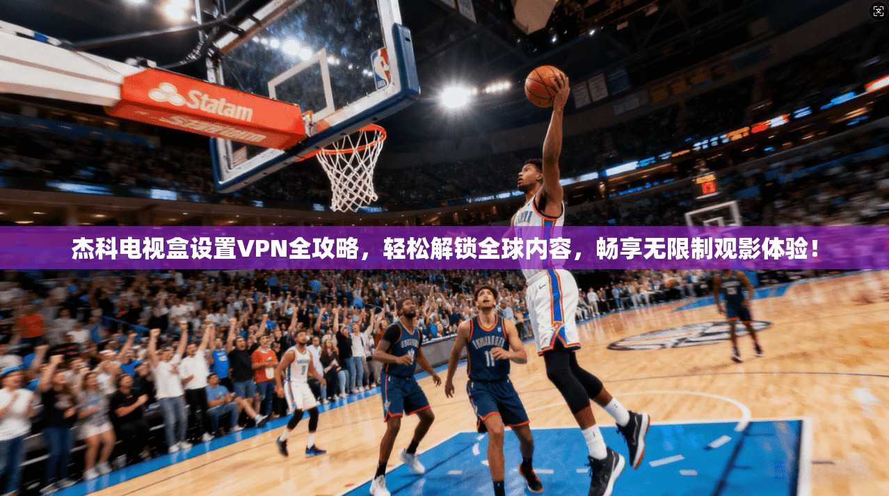 杰科电视盒设置VPN全攻略,轻松解锁全球内容,畅享无限制观影体验!