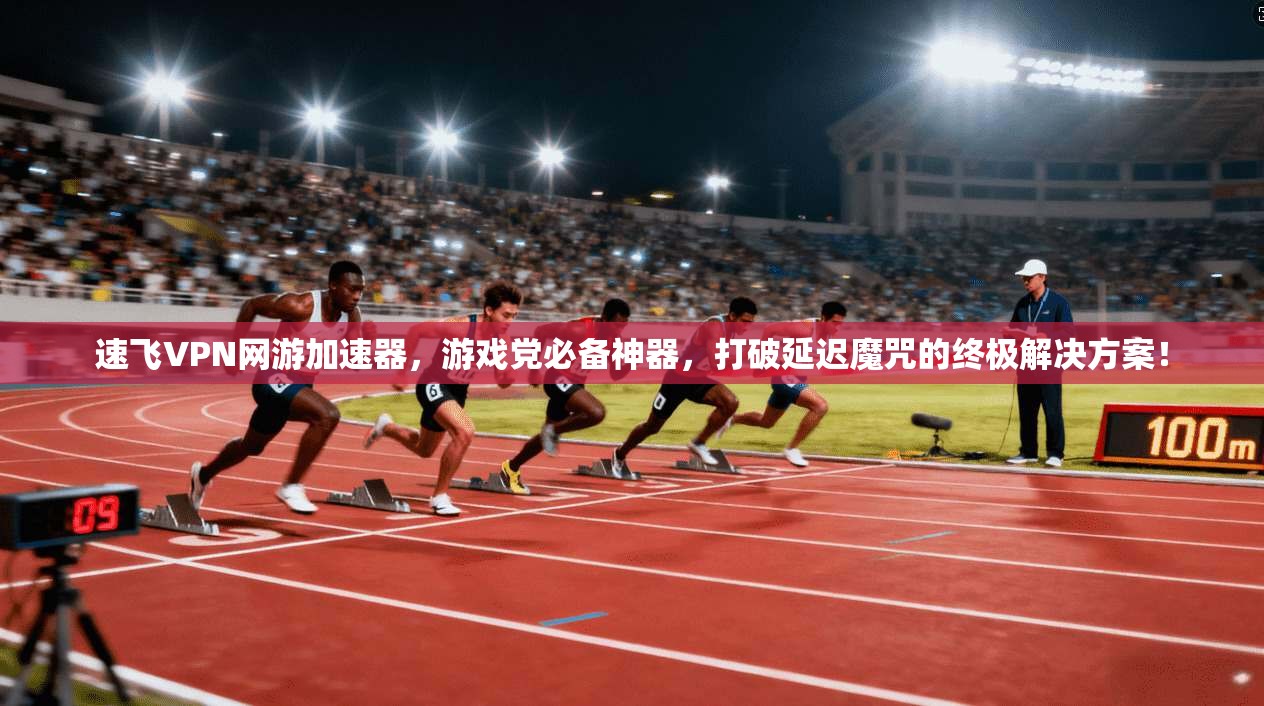 速飞VPN网游加速器,游戏党必备神器,打破延迟魔咒的终极解决方案!