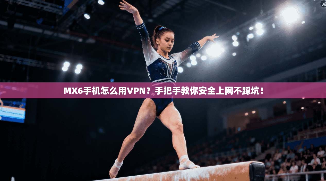 MX6手机怎么用VPN？手把手教你安全上网不踩坑！