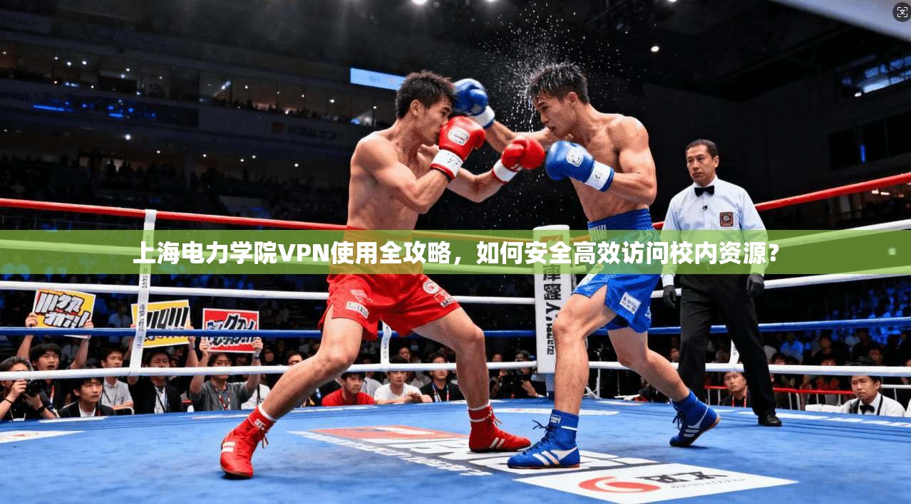 上海电力学院VPN使用全攻略,如何安全高效访问校内资源?