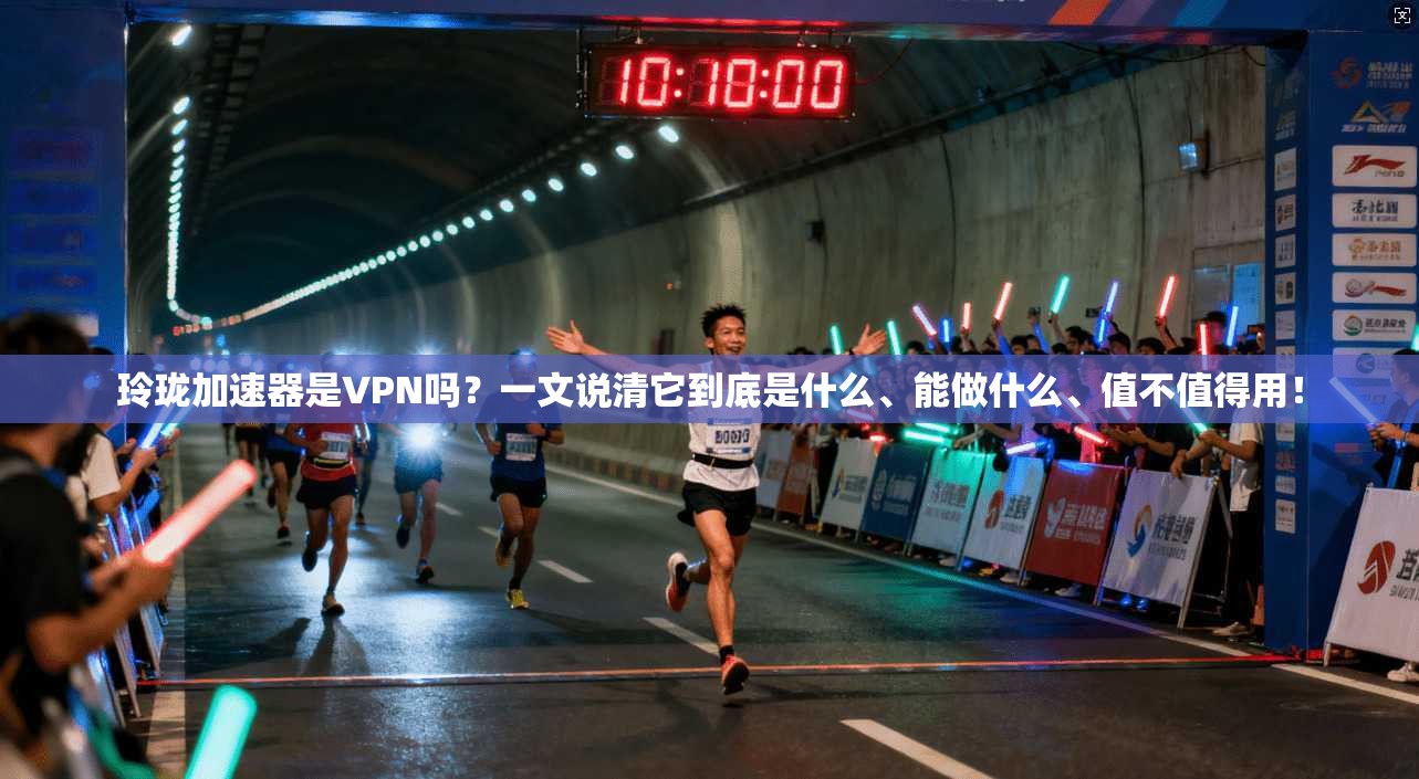 玲珑加速器是VPN吗？一文说清它到底是什么、能做什么、值不值得用！