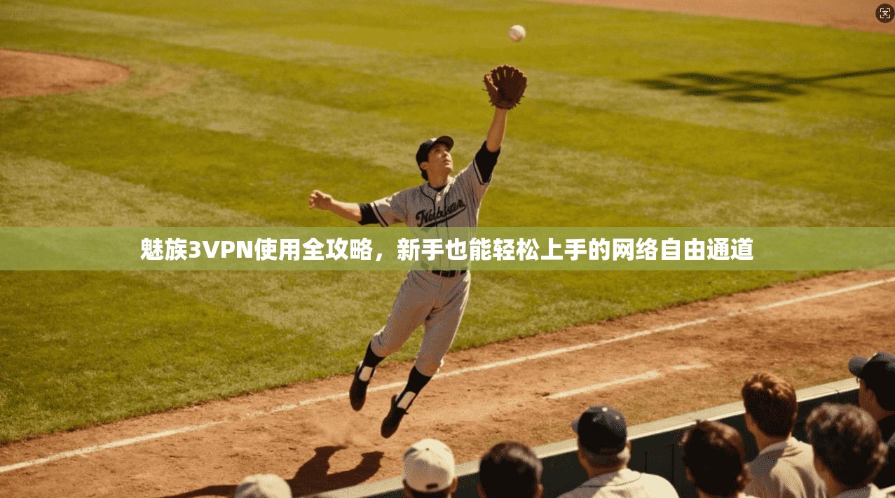 魅族3VPN使用全攻略,新手也能轻松上手的网络自由通道