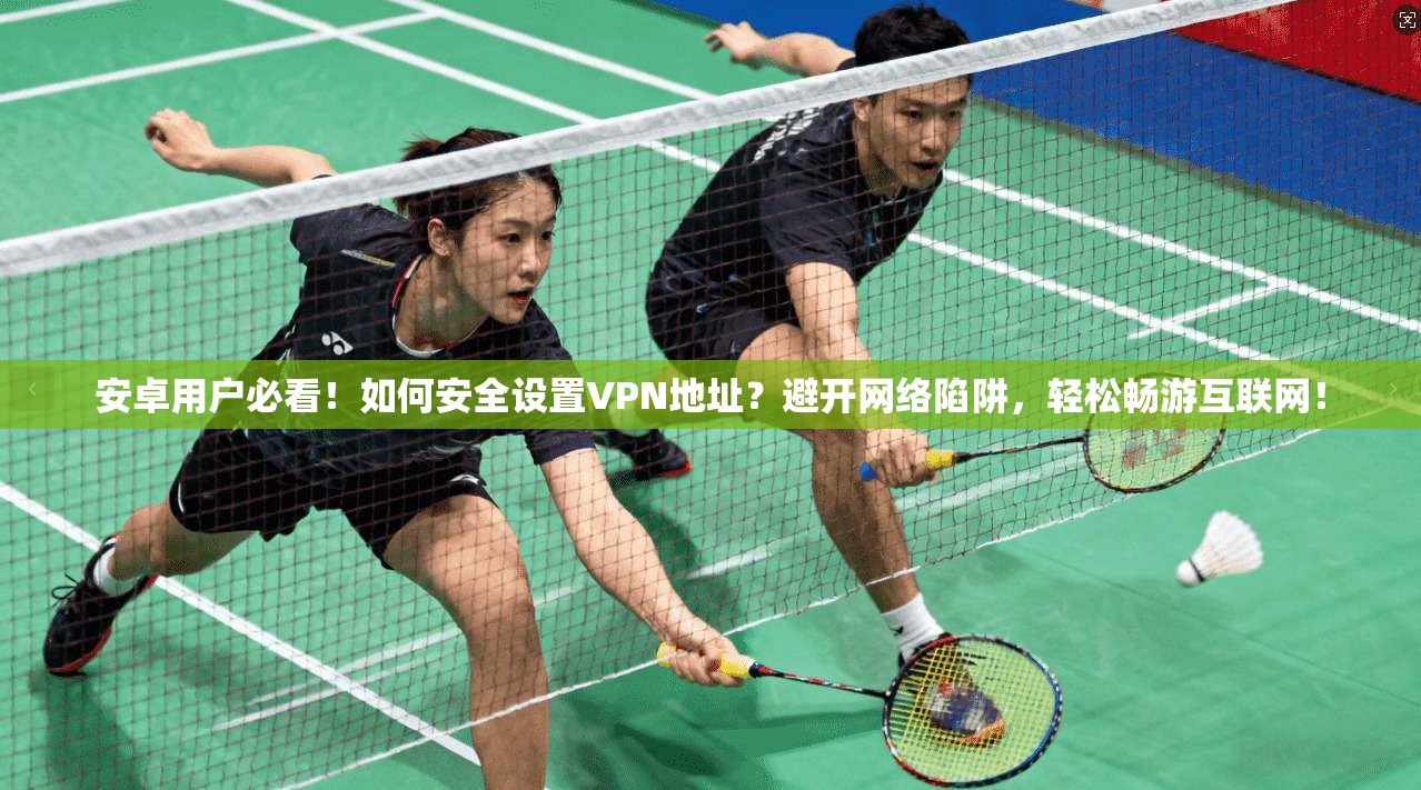 安卓用户必看！如何安全设置VPN地址？避开网络陷阱，轻松畅游互联网！