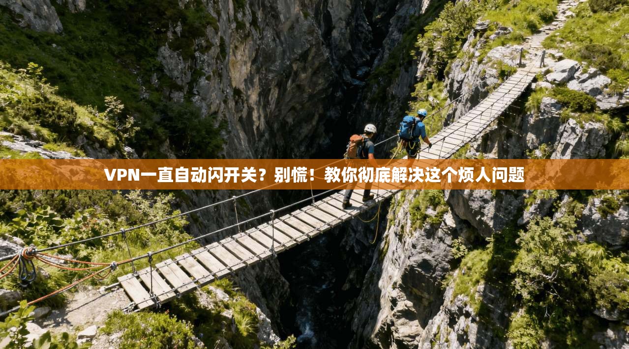 VPN一直自动闪开关?别慌!教你彻底解决这个烦人问题