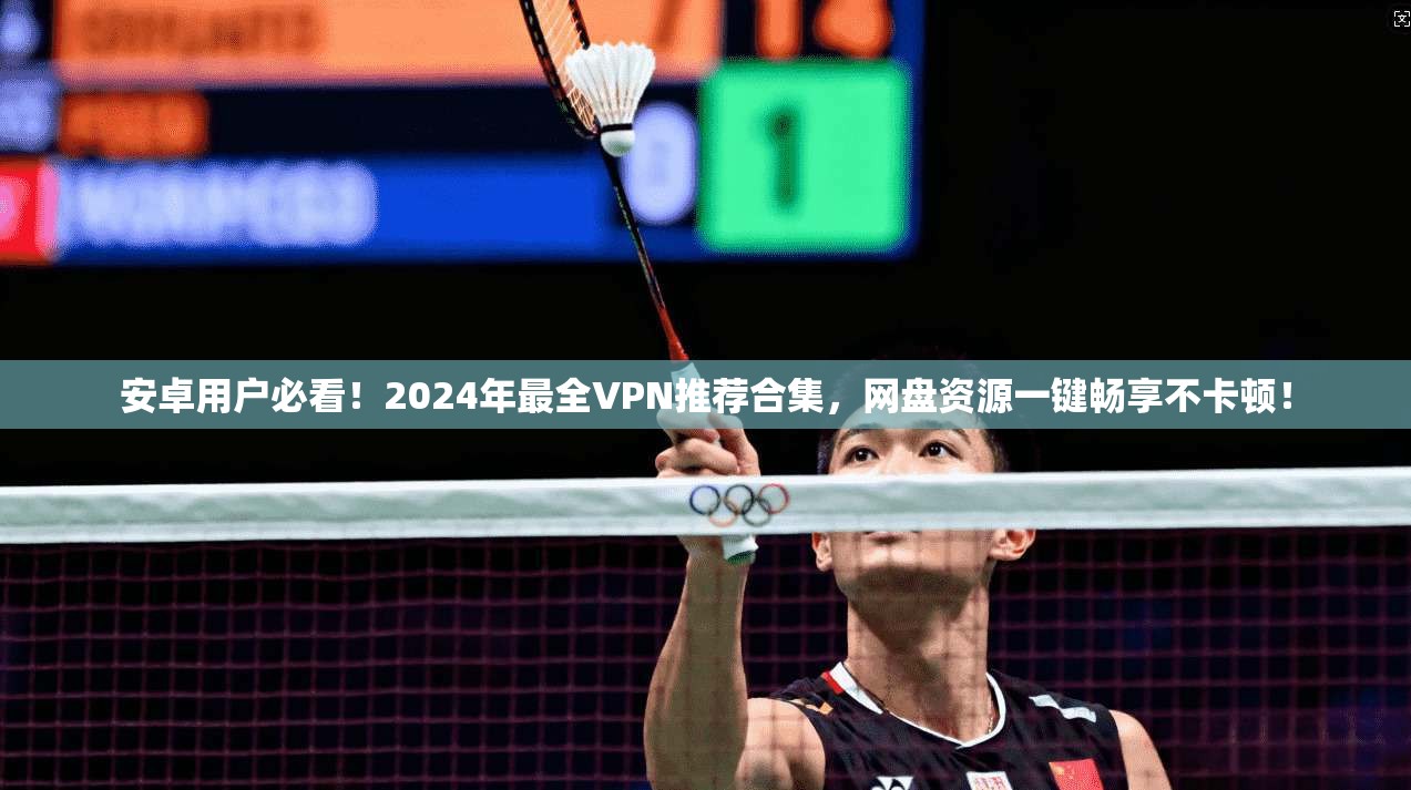 安卓用户必看!2024年最全VPN推荐合集,网盘资源一键畅享不卡顿!