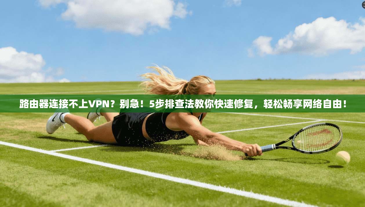 路由器连接不上VPN?别急!5步排查法教你快速修复,轻松畅享网络自由!
