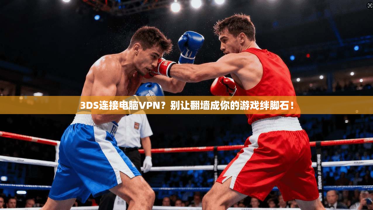 3DS连接电脑VPN?别让翻墙成你的游戏绊脚石!