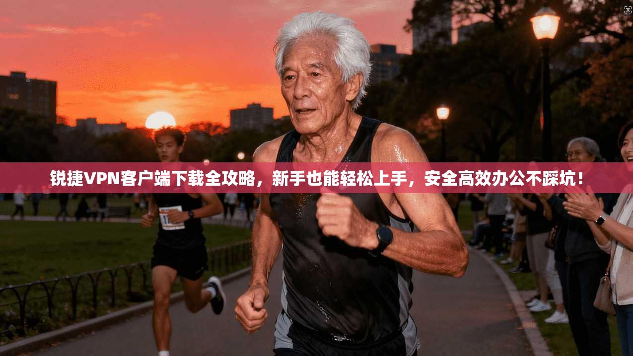 锐捷VPN客户端下载全攻略,新手也能轻松上手,安全高效办公不踩坑!