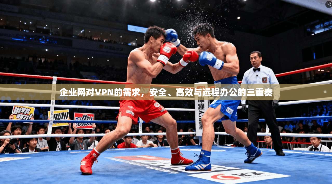 企业网对VPN的需求,安全、高效与远程办公的三重奏