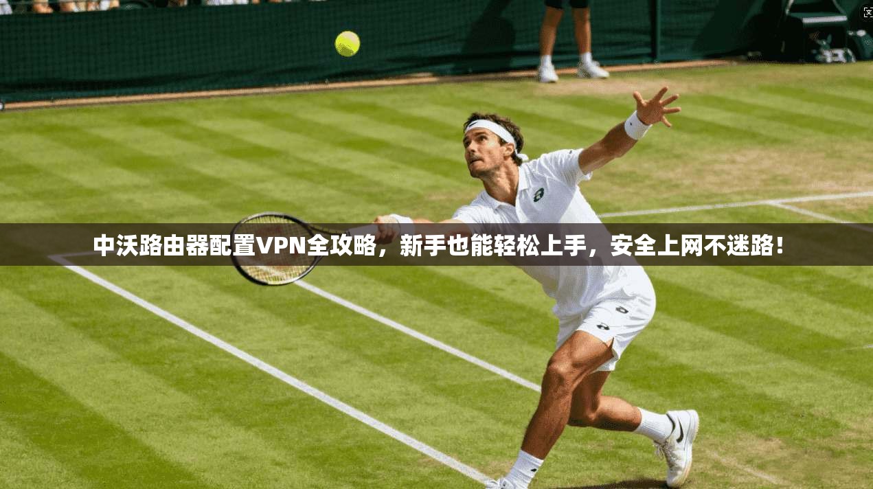 中沃路由器配置VPN全攻略,新手也能轻松上手,安全上网不迷路!