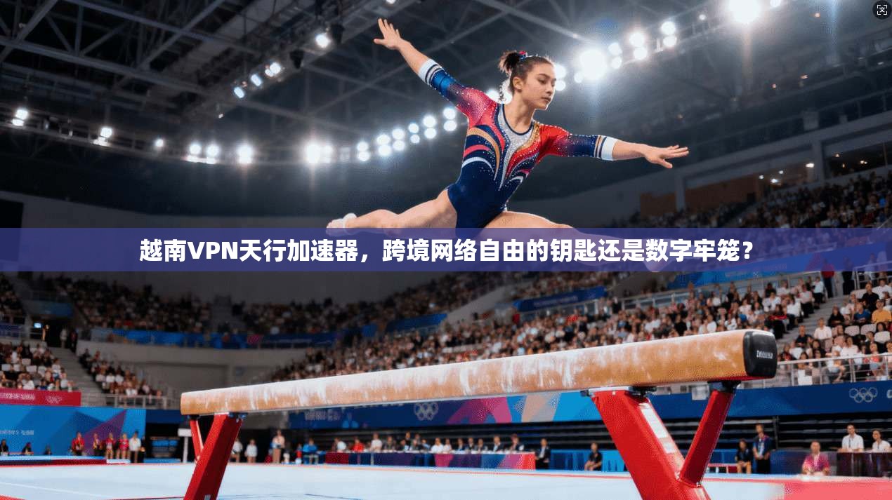 越南VPN天行加速器,跨境网络自由的钥匙还是数字牢笼?