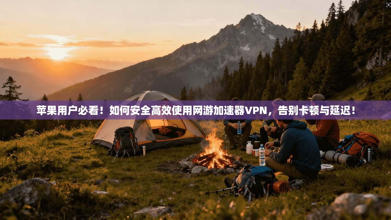 苹果用户必看!如何安全高效使用网游加速器VPN,告别卡顿与延迟!