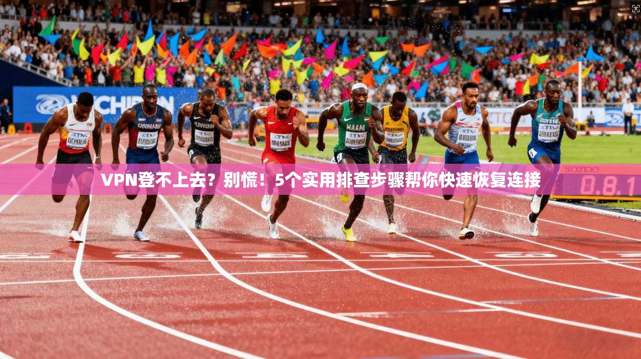 VPN登不上去？别慌！5个实用排查步骤帮你快速恢复连接