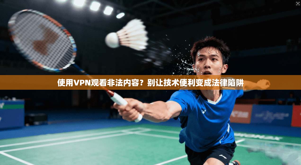 使用VPN观看非法内容？别让技术便利变成法律陷阱