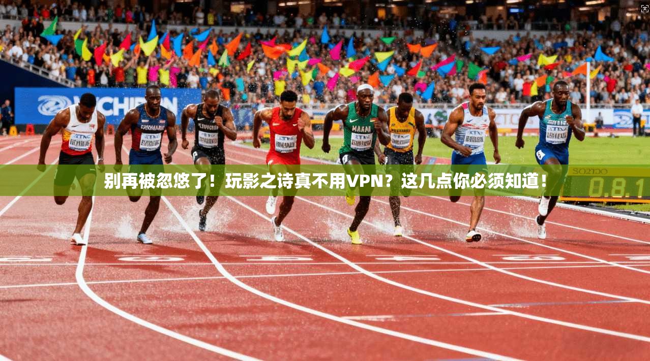别再被忽悠了！玩影之诗真不用VPN？这几点你必须知道！