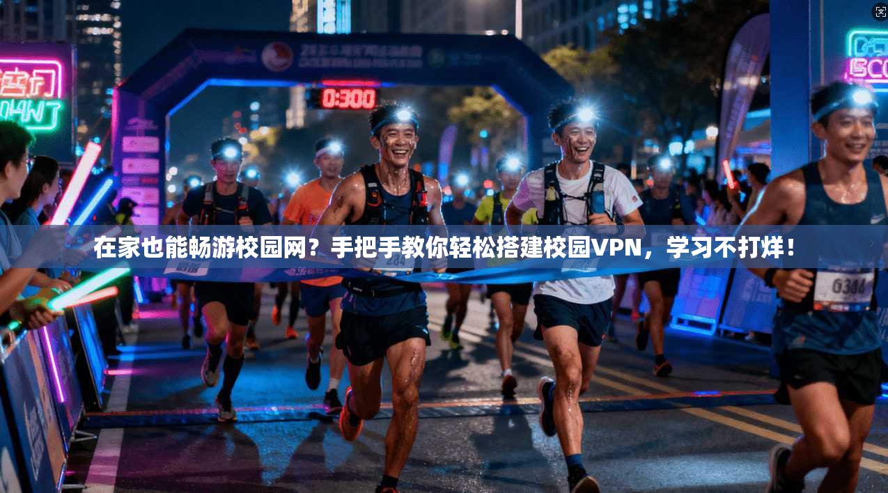 在家也能畅游校园网?手把手教你轻松搭建校园VPN,学习不打烊!