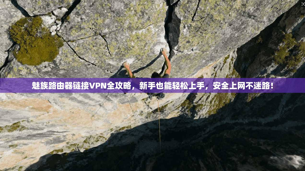 魅族路由器链接VPN全攻略，新手也能轻松上手，安全上网不迷路！