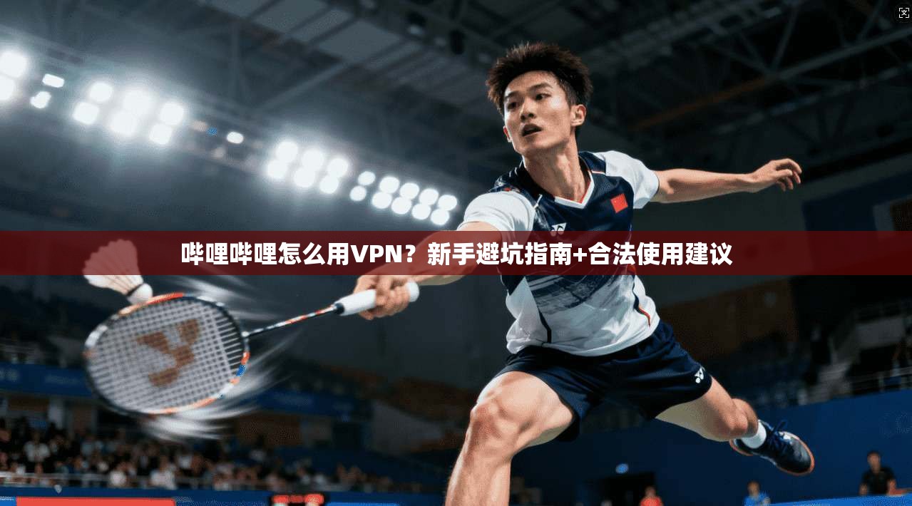 哔哩哔哩怎么用VPN？新手避坑指南+合法使用建议