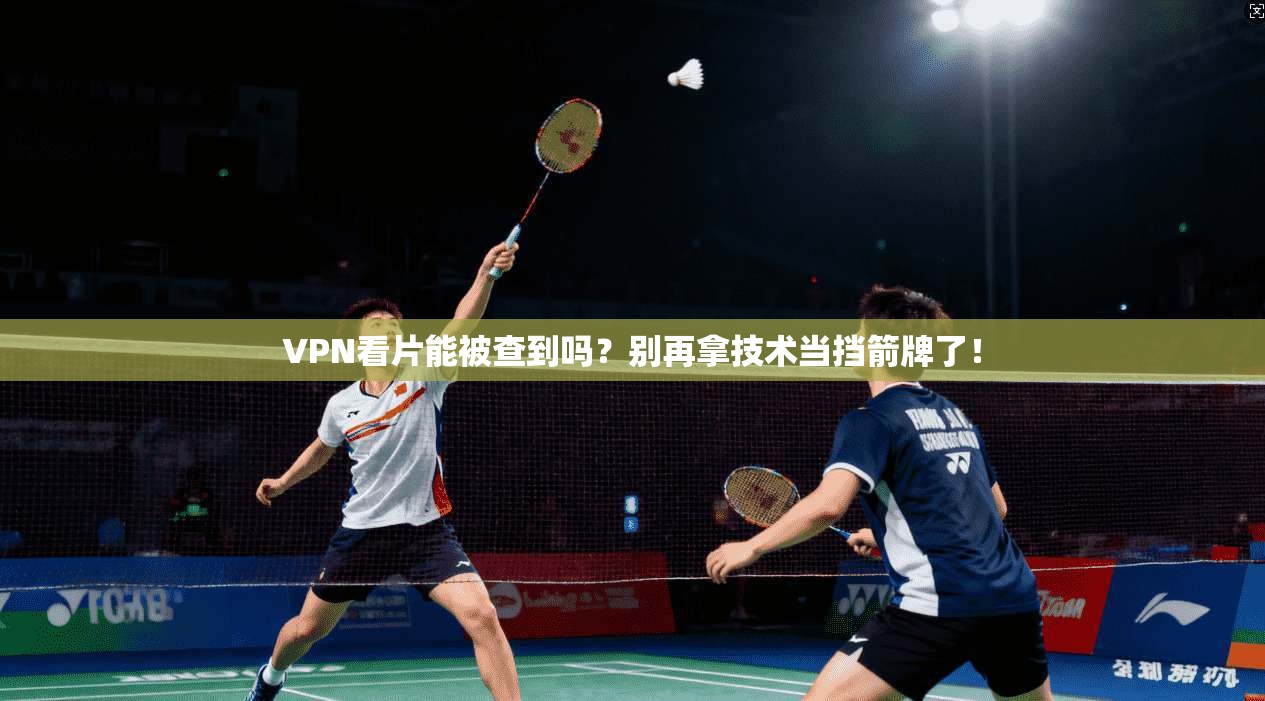 VPN看片能被查到吗？别再拿技术当挡箭牌了！