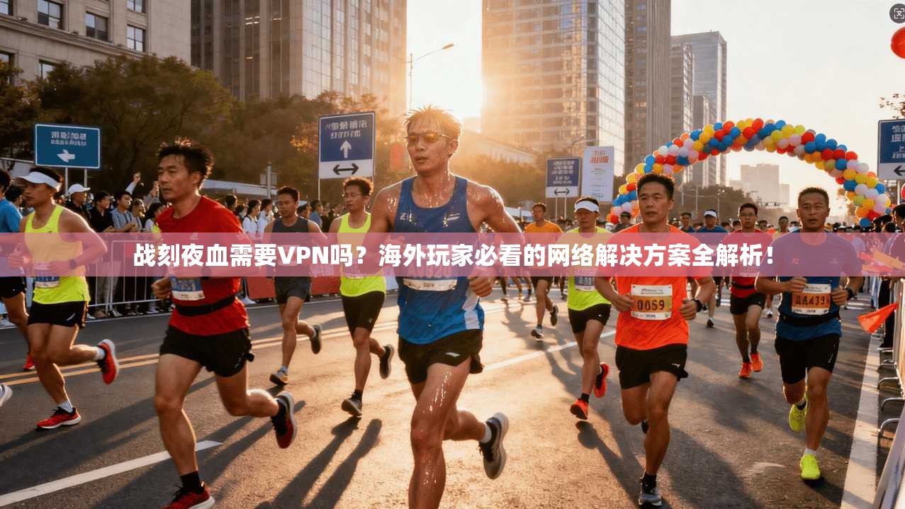 战刻夜血需要VPN吗?海外玩家必看的网络解决方案全解析!