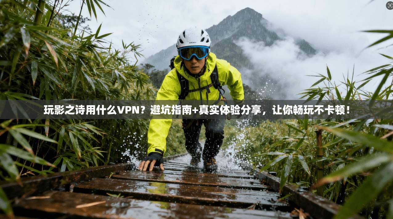 玩影之诗用什么VPN?避坑指南+真实体验分享,让你畅玩不卡顿!