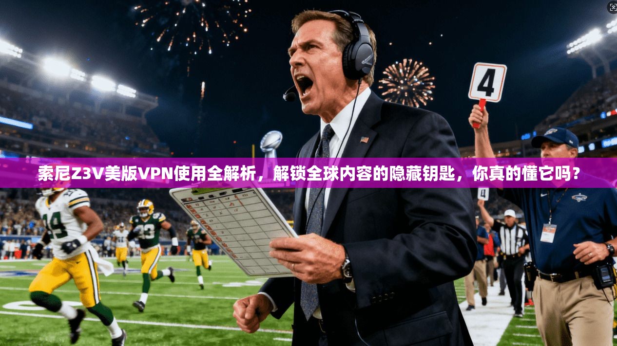 索尼Z3V美版VPN使用全解析，解锁全球内容的隐藏钥匙，你真的懂它吗？