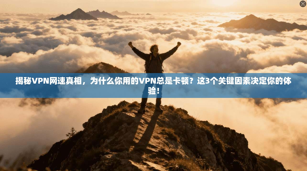 揭秘VPN网速真相,为什么你用的VPN总是卡顿?这3个关键因素决定你的体验!