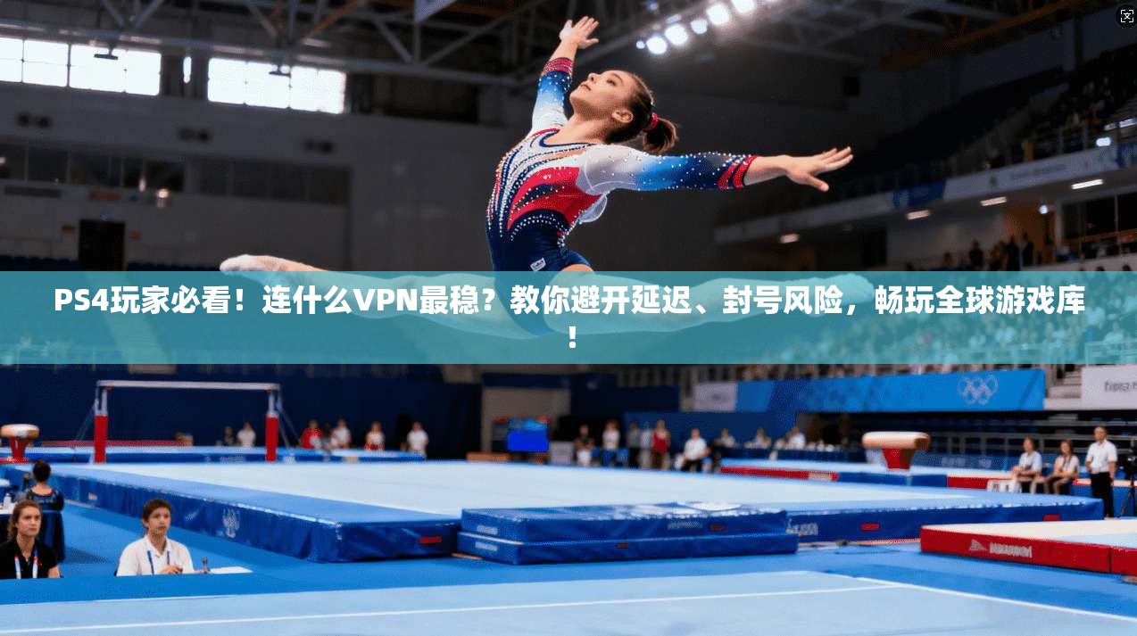 PS4玩家必看!连什么VPN最稳?教你避开延迟、封号风险,畅玩全球游戏库!